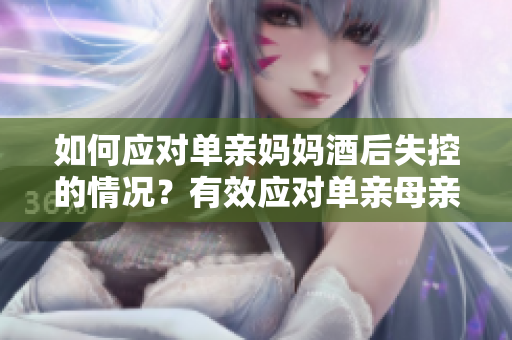 如何應對單親媽媽酒后失控的情況？有效應對單親母親酗酒問題的方法