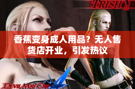 香蕉變身成人用品？無人售貨店開業(yè)，引發(fā)熱議