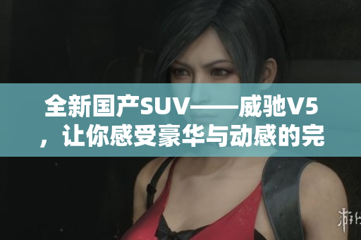 全新國產(chǎn)SUV——威馳V5，讓你感受豪華與動(dòng)感的完美結(jié)合