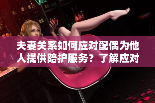 夫妻關(guān)系如何應(yīng)對配偶為他人提供陪護服務(wù)？了解應(yīng)對之道