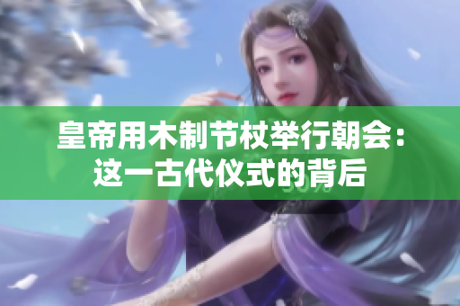 皇帝用木制節(jié)杖舉行朝會：這一古代儀式的背后