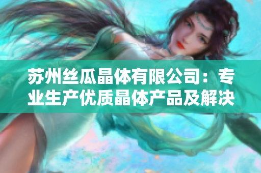 蘇州絲瓜晶體有限公司：專業(yè)生產(chǎn)優(yōu)質(zhì)晶體產(chǎn)品及解決方案