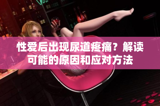 性愛(ài)后出現(xiàn)尿道疼痛？解讀可能的原因和應(yīng)對(duì)方法