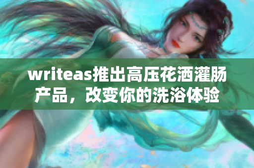 writeas推出高壓花灑灌腸產(chǎn)品，改變你的洗浴體驗(yàn)