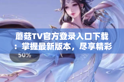 蘑菇TV官方登錄入口下載：掌握最新版本，盡享精彩影音內(nèi)容