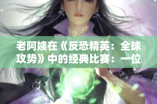 老阿姨在《反恐精英：全球攻勢(shì)》中的經(jīng)典比賽：一位年長(zhǎng)玩家的驚人表現(xiàn)