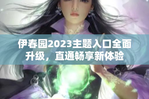 伊春園2023主題入口全面升級(jí)，直通暢享新體驗(yàn)