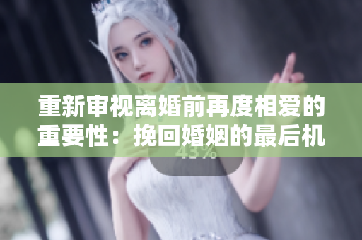 重新審視離婚前再度相愛的重要性：挽回婚姻的最后機會？