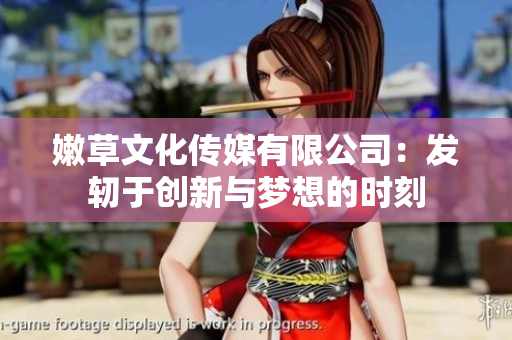 嫩草文化傳媒有限公司：發(fā)軔于創(chuàng)新與夢想的時刻
