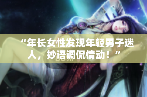 “年長女性發(fā)現(xiàn)年輕男子迷人，妙語調(diào)侃情動！”