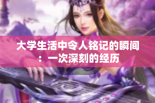 大學(xué)生活中令人銘記的瞬間：一次深刻的經(jīng)歷