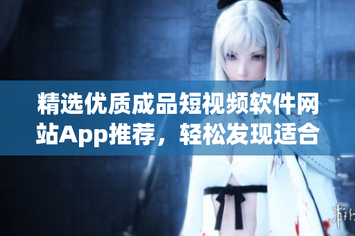 精選優(yōu)質(zhì)成品短視頻軟件網(wǎng)站App推薦，輕松發(fā)現(xiàn)適合你的視頻編輯利器