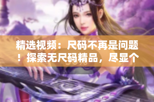 精選視頻：尺碼不再是問(wèn)題！探索無(wú)尺碼精品，盡顯個(gè)性魅力