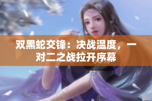雙黑蛇交鋒：決戰(zhàn)溫度，一對(duì)二之戰(zhàn)拉開(kāi)序幕
