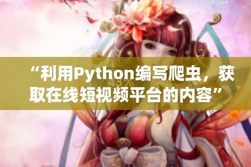 “利用Python編寫(xiě)爬蟲(chóng)，獲取在線(xiàn)短視頻平臺(tái)的內(nèi)容”