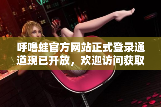 呼嚕蛙官方網(wǎng)站正式登錄通道現(xiàn)已開放，歡迎訪問獲取最新資訊