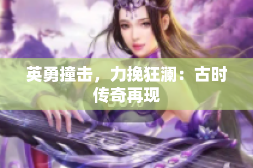 英勇撞擊，力挽狂瀾：古時(shí)傳奇再現(xiàn)