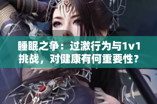 睡眠之爭：過激行為與1v1挑戰(zhàn)，對健康有何重要性？
