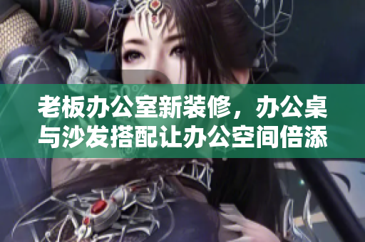 老板辦公室新裝修，辦公桌與沙發(fā)搭配讓辦公空間倍添品味