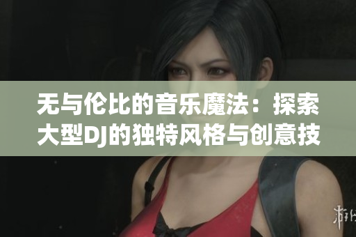 無與倫比的音樂魔法：探索大型DJ的獨特風格與創(chuàng)意技巧
