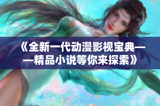 《全新一代動漫影視寶典——精品小說等你來探索》