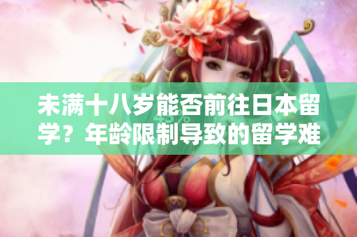 未滿十八歲能否前往日本留學？年齡限制導致的留學難題