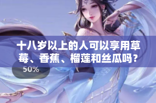 十八歲以上的人可以享用草莓、香蕉、榴蓮和絲瓜嗎？