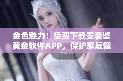 金色魅力！免費下載安裝鑒黃金軟件APP，保護家庭健康！