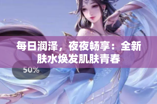 每日潤澤，夜夜暢享：全新膚水煥發(fā)肌膚青春