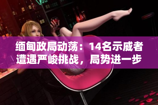 緬甸政局動(dòng)蕩：14名示威者遭遇嚴(yán)峻挑戰(zhàn)，局勢進(jìn)一步升級