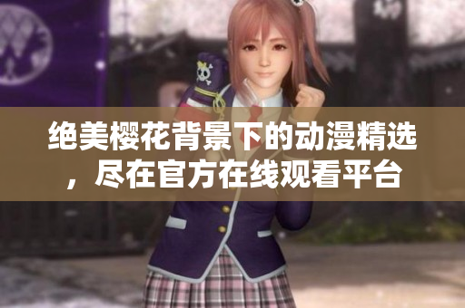 絕美櫻花背景下的動(dòng)漫精選，盡在官方在線觀看平臺