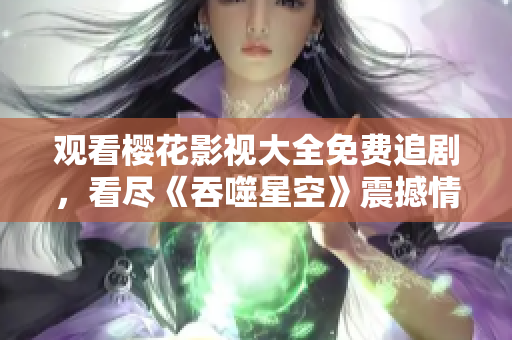 觀看櫻花影視大全免費(fèi)追劇，看盡《吞噬星空》震撼情節(jié)