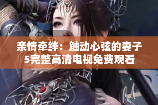 親情牽絆：觸動(dòng)心弦的妻子5完整高清電視免費(fèi)觀看