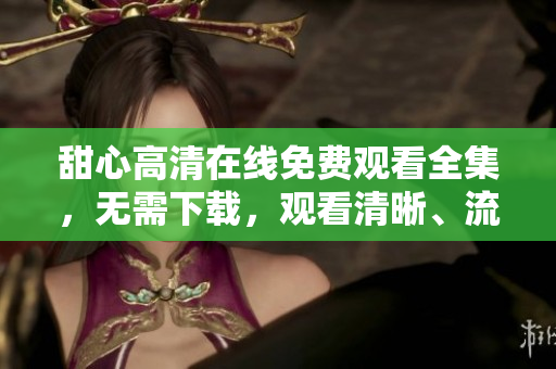 甜心高清在線免費(fèi)觀看全集，無需下載，觀看清晰、流暢