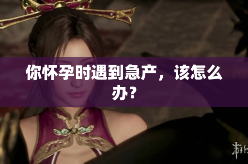 你懷孕時遇到急產(chǎn)，該怎么辦？