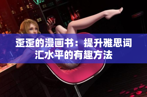 歪歪的漫畫(huà)書(shū)：提升雅思詞匯水平的有趣方法