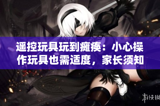 遙控玩具玩到癱瘓：小心操作玩具也需適度，家長(zhǎng)須知