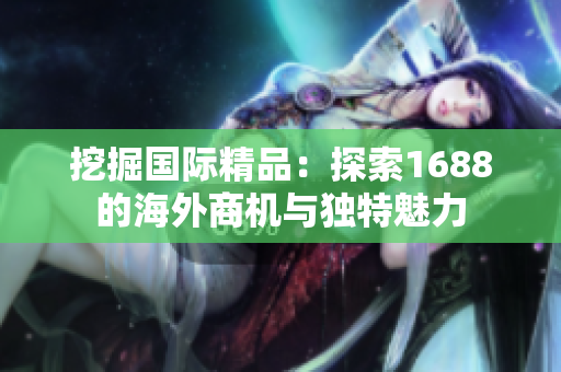 挖掘國際精品：探索1688的海外商機與獨特魅力