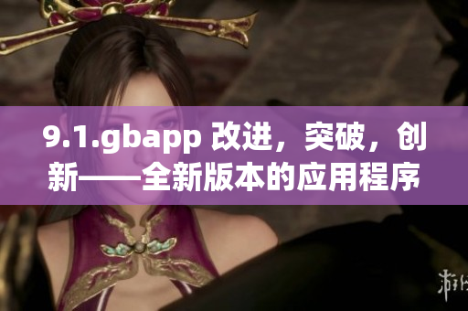 9.1.gbapp 改進，突破，創(chuàng)新——全新版本的應用程序發(fā)布