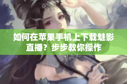 如何在蘋果手機上下載魅影直播？步步教你操作