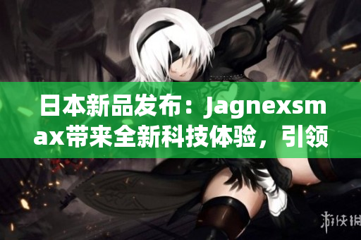 日本新品發(fā)布：Jagnexsmax帶來全新科技體驗，引領智能手機潮流