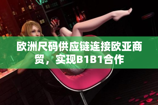 歐洲尺碼供應(yīng)鏈連接歐亞商貿(mào)，實現(xiàn)B1B1合作