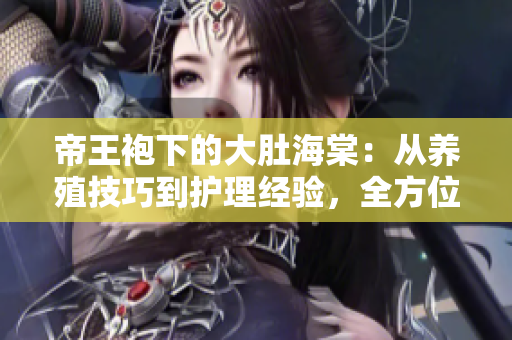 帝王袍下的大肚海棠：從養(yǎng)殖技巧到護理經(jīng)驗，全方位解讀