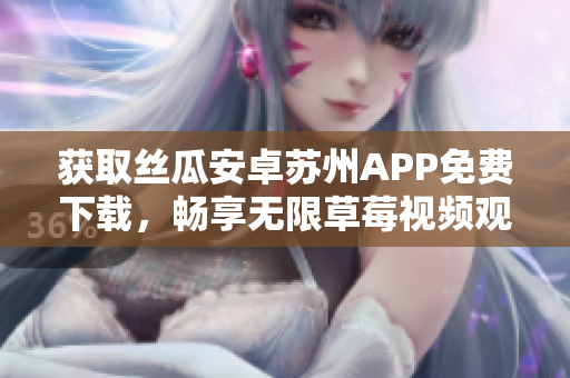 獲取絲瓜安卓蘇州APP免費下載，暢享無限草莓視頻觀看體驗