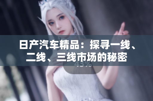 日產(chǎn)汽車精品：探尋一線、二線、三線市場的秘密