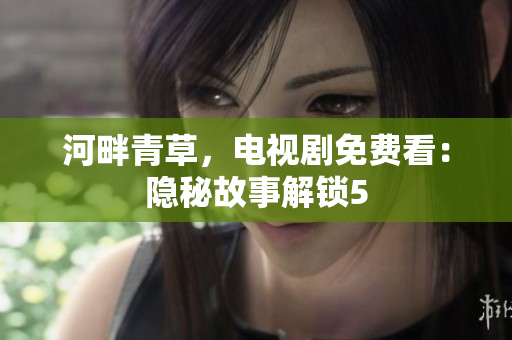 河畔青草，電視劇免費(fèi)看：隱秘故事解鎖5
