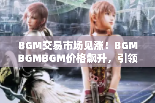 BGM交易市場見漲！BGMBGMBGM價格飆升，引領(lǐng)新一輪投資熱潮