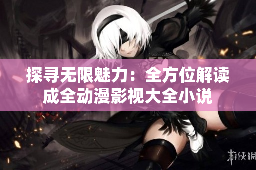 探尋無(wú)限魅力：全方位解讀成全動(dòng)漫影視大全小說(shuō)