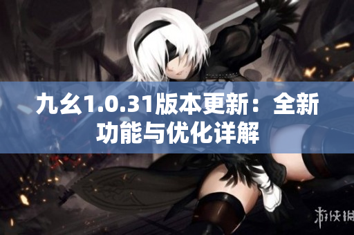 九幺1.0.31版本更新：全新功能與優(yōu)化詳解