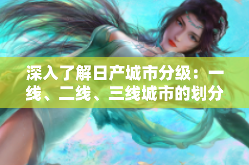 深入了解日產(chǎn)城市分級(jí)：一線、二線、三線城市的劃分與特征解析